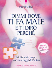 DIMMI DOVE TI FA MALE E TI DIRO\' PERCHE\' - I RICHIAMI DEL CORPO SONO I MESSAGGI DELL\'ANIMA