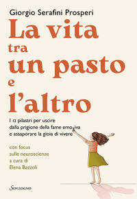 VITA TRA UN PASTO E L\'ALTRO - I 12 PILASTRI PER USCIRE DALLA PRIGIONE DELLA FAME EMOTIVA E ASSAPO