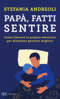 PAPA\' FATTI SENTIRE - COME LIBERARE LE PROPRIE EMOZIONI PER DIVENTARE GENITORI MIGLIORI