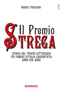 PREMIO STREGA - STORIA DEL TROFEO LETTERARIO PIU\' FAMOSO D\'ITALIA RACCONTATA ANNO PER ANNO