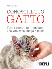 CONOSCI IL TUO GATTO - TUTTI I SEGRETI PER REGALARGI UNA VITA SANA , LUNGA E FELICE