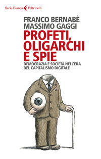 PROFETI OLIGARCHI E SPIE - DEMOCRAZIA E SOCIETA\' NELL\'ERA DEL CAPITALISMO DIGITALE