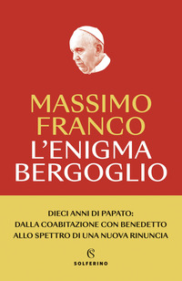 ENIGMA BERGOGLIO DIECI ANNI DI PAPATO: DALLA COABITAZIONE CON BENEDETTO ALLO SPETTRO DI UNA NUO...