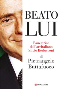 BEATO LUI - PANEGIRICO DELL\'ARCITALIANO SILVIO BERLUSCONI