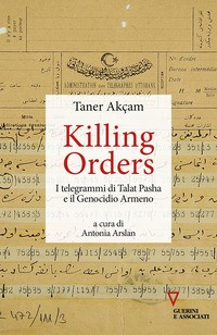 KILLING ORDERS - I TELEGRAMMI DI TALAT PASHA E IL GENOCIDIO ARMENO di AKCAM TANER