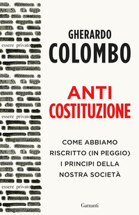 ANTICOSTITUZIONE - COME ABBIAMO RISCRITTO IN PEGGIO I PRINCIPI DELLA NOSTRA SOCIETA\'