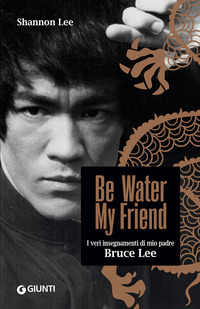 BE WATER MY FRIEND - I VERI INSEGNAMENTI DI MIO PADRE BRUCE LEE