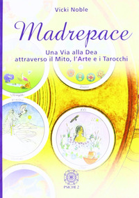 MADREPACE. UNA VIA ALLA DEA ATTRAVERSO IL MITO, L\'ARTE E I TAROCCHI