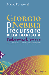 GIORGIO NEBBIA PRECURSORE DELLA DECRESCITA. L\'ECOLOGIA COMANDA L\'ECONOMIA