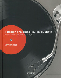 DESIGN ANALOGICO - GUIDA ILLUSTRATA - 250 PRODOTTI ICONICI DELL\'ERA PRE-DIGITALE