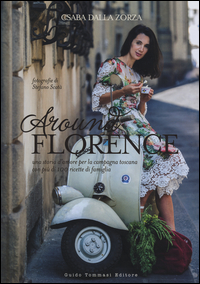 AROUND FLORENCE - UNA STORIA D\'AMORE PER LA CAMPAGNA TOSCANA CON PIU\' DI 100 RICETTE DI FAMIGLIA