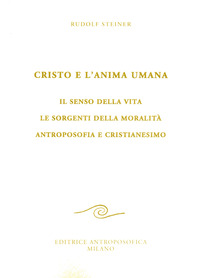 CRISTO E L\'ANIMA UMANA - IL SENSO DELLA VITA LE SORGENTI DELLA MORALITA\' ANTROPOSOFIA