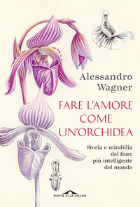 FARE L\'AMORE COME UN\'ORCHIDEA - STORIA E MIRABILIA DEL FIORE PIU\' INTELLIGENTE DEL MONDO