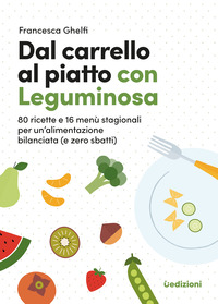 DAL CARRELLO AL PIATTO CON LEGUMINOSA - 80 RICETTE E 16 MENU\' STAGIONALI PER UN\'ALIMENTAZIONE