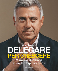 DELEGARE PER CRESCERE - MANUALE DI DELEGA E LEADERSHIP MODERNA