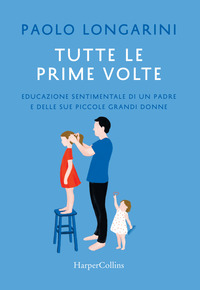 TUTTE LE PRIME VOLTE - EDUCAZIONE SENTIMENTALE DI UN PADRE E DELLE SUE PICCOLE GRANDI DONNE