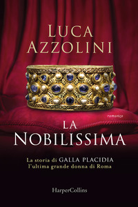 NOBILISSIMA - LA STORIA DI GALLA PLACIDIA L\'ULTIMA GRANDE DONNA DI ROMA