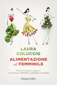 ALIMENTAZIONE AL FEMMINILE - COME IL CIBO PUO\' AIUTARCI AD ALLEVIARE DISTURBI E PATOLOGIE ORMONALI