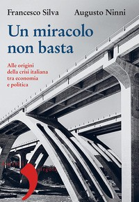 MIRACOLO NON BASTA - ALLE ORIGINI DELLA CRISI ITALIANA TRA ECONOMIA E POLITICA di SILVA F. - NINNI A.