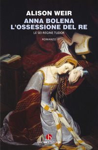 ANNA BOLENA L\'OSSESSIONE DEL RE - LE SEI REGINE TUDOR