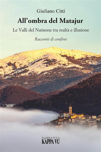 ALL\'OMBRA DEL MATAJUR - LE VALLI DEL NATISONE TRA REALTA\' E ILLUSIONE RACCONTI DI CONFINE