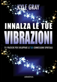 INNALZA LE TUE VIBRAZIONI - 111 PRATICHE PER SVILUPPARE LE TUE CONNESSIONI SPIRITUALI