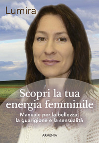 SCOPRI LA TUA ENERGIA FEMMINILE - MANUALE PER LA BELLEZZA LA GUARIGIONE E LA SENSUALITA\'