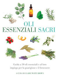 OLI ESSENZIALI SACRI - GUIDA A 50 OLI ESSENZIALI E AL LORO IMPIEGO PER LA GUARIGIONE E IL BENESSERE