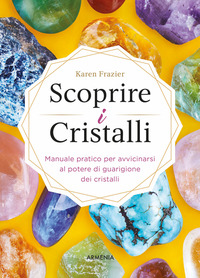 SCOPRIRE I CRISTALLI - MANUALE PRATICO PER AVVICINARSI AL POTERE DI GUARIGIONE DEI CRISTALLI