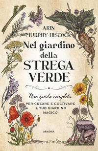 NEL GIARDINO DELLA STREGA VERDE - UNA GUIDA COMPLETA PER CREARE E COLTIVARE IL TUO GIARDINO MAGICO