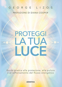 PROTEGGI LA TUA LUCE - GUIDA PRATICA ALLA PROTEZIONE, PULIZIA E RAFFORZAMENTO ENERGETICO