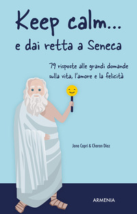 KEEP CALM E DAI RETTA A SENECA - 79 RISPOSTE ALLE GRANDI DOMANDE SULLA VITA L\'AMORE E LA