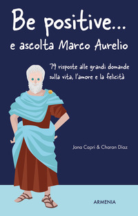 BE POSITIVE E ASCOLTA MARCO AURELIO - 79 RISPOSTE ALLE GRANDI DOMANDE SULLA VITA L\'AMORE E LA