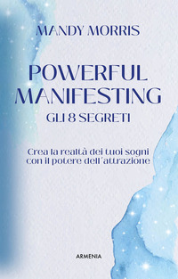 POWERFUL MANIFESTING GLI 8 SEGRETI - CREA LA REALTA\' DEI TUOI SOGNI CON IL POTERE