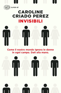 INVISIBILI - COME IL NOSTRO MONDO IGNORA LE DONNE IN OGNI CAMPO - DATI ALLA MANO