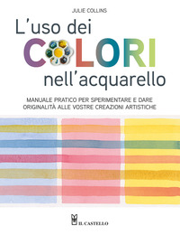 USO DEI COLORI NELL\'ACQUERELLO - MANUALE PRATICO PER SPERIMENTARE E DARE ORIGINALITA\'