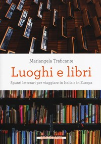 LUOGHI E LIBRI - SPUNTI LETTERARI PER VIAGGIARE IN ITALIA E IN EUROPA di TRAFICANTE MARIANGELA