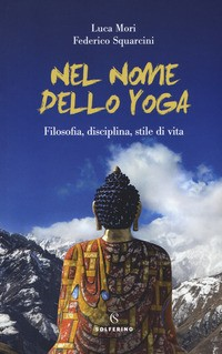 NEL NOME DELLO YOGA - FILOSOFIA DISCIPLINA STILE DI VITA di MORI L. - SQUARCINI F.