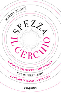 SPEZZA IL CERCHIO - LIBERATI DAI MECCANISMI TOSSICI CHE HAI EREDITATO E PRENDI IN MANO LA TUA VITA