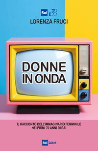 DONNE IN ONDA - IL RACCONTO DELL\'IMMAGINARIO FEMMINILE NEI PRIMI 70 ANNI DELLA RAI