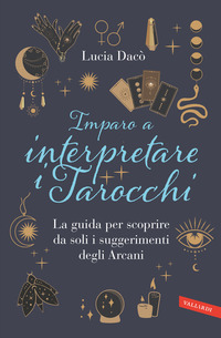 IMPARO A INTERPRETARE I TAROCCHI - LA GUIDA PER SCOPRIRE DA SOLI I SUGGERIMENTI DEGLI ARCANI