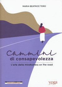 CAMMINI DI CONSAPEVOLEZZA - L\'ARTE DELLA MINDFULNESS ON THE ROAD di TORO MARIA BEATRICE