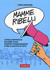 MAMME RIBELLI - LE MILLE BATTAGLIE DA NORD A SUD CONTRO L\'INQUINAMENTO E PER LA SALUTE DI TUTTI