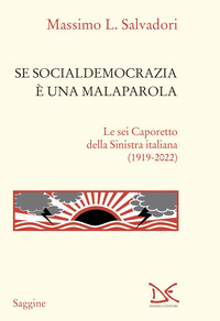 SE SOCIALDEMOCRAZIA E\' UNA MALAPAROLA - LE SEI CAPORETTO DELLA SINISTRA ITALIANA (1919-2022)