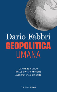 GEOPOLITICA UMANA - CAPIRE IL MONDO DALLE CIVILTA\' ANTICHE ALLE POTENZE ODIERNE