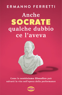 ANCHE SOCRATE QUALCHE DUBBIO CE L\'AVEVA - COME LO SCETTICISMO FILOSOFICO PUO\' SALVARTI LA VITA