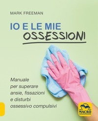 IO E LE MIE OSSESSIONI - MANUALE PER SUPERARE ANSIE di FREEMAN MARK