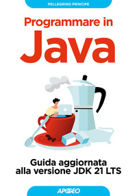 PROGRAMMARE IN JAVA - GUIDA AGGIORNATA ALLA VERSIONE JDK 21 LTS