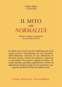 MITO DELLA NORMALITA\' - TRAUMA MALATTIA E GUARIGIONE IN UNA CULTURA TOSSICA