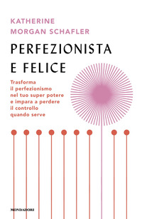 PERFEZIONISTA E FELICE - TRASFORMA IL PERFEZIONISMO NEL TUO SUPER POTERE E IMPARA A PERDERE IL